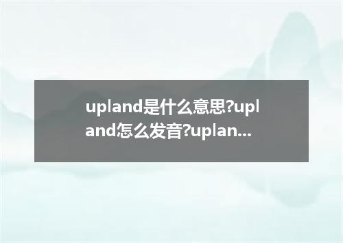 upland是什么意思?upland怎么发音?upland的解释和用法