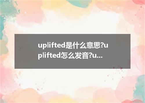 uplifted是什么意思?uplifted怎么发音?uplifted的解释和用法