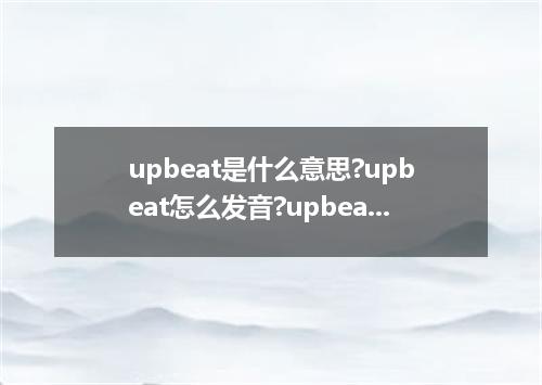 upbeat是什么意思?upbeat怎么发音?upbeat的解释和用法