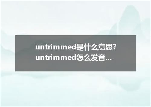 untrimmed是什么意思?untrimmed怎么发音?untrimmed的解释和用法