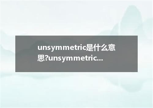 unsymmetric是什么意思?unsymmetric怎么发音?unsymmetric的解释和用法