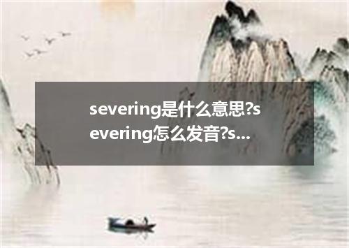 severing是什么意思?severing怎么发音?severing的解释和用法