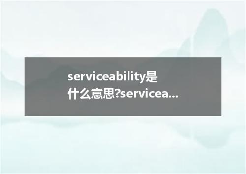 serviceability是什么意思?serviceability怎么发音?serviceability的解释和用法