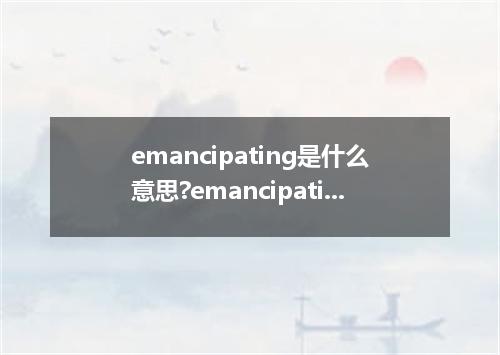 emancipating是什么意思?emancipating怎么发音?emancipating的解释和用法