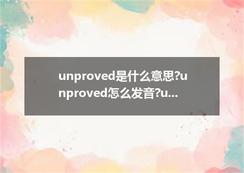 unproved是什么意思?unproved怎么发音?unproved的解释和用法