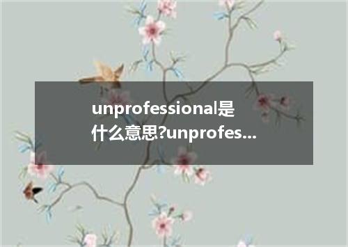 unprofessional是什么意思?unprofessional怎么发音?unprofessional的解释和用法