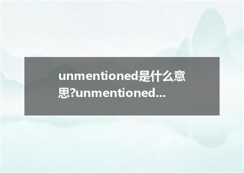 unmentioned是什么意思?unmentioned怎么发音?unmentioned的解释和用法