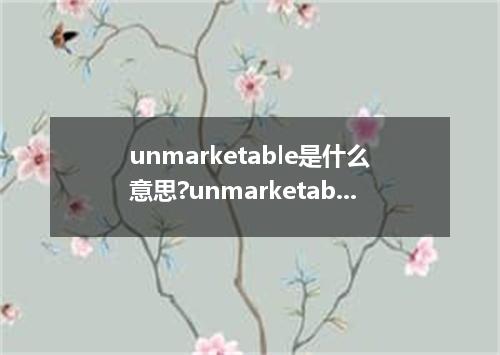 unmarketable是什么意思?unmarketable怎么发音?unmarketable的解释和用法
