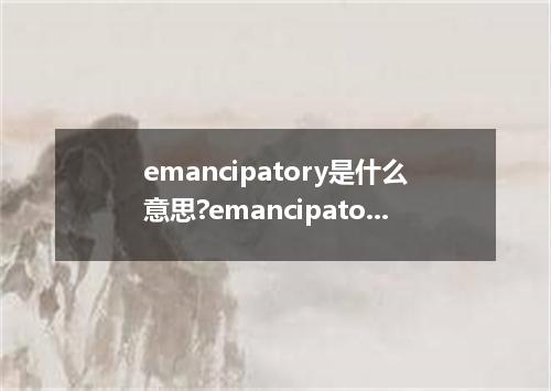 emancipatory是什么意思?emancipatory怎么发音?emancipatory的解释和用法