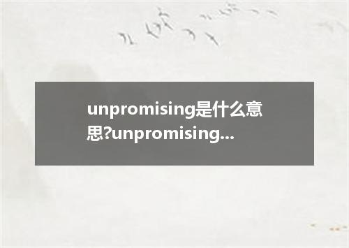 unpromising是什么意思?unpromising怎么发音?unpromising的解释和用法