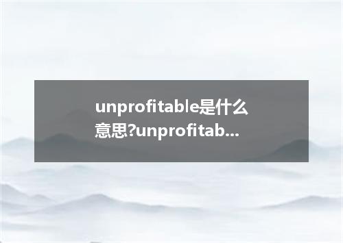 unprofitable是什么意思?unprofitable怎么发音?unprofitable的解释和用法