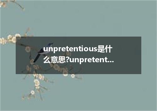 unpretentious是什么意思?unpretentious怎么发音?unpretentious的解释和用法