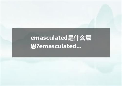 emasculated是什么意思?emasculated怎么发音?emasculated的解释和用法
