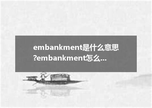embankment是什么意思?embankment怎么发音?embankment的解释和用法