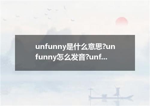 unfunny是什么意思?unfunny怎么发音?unfunny的解释和用法