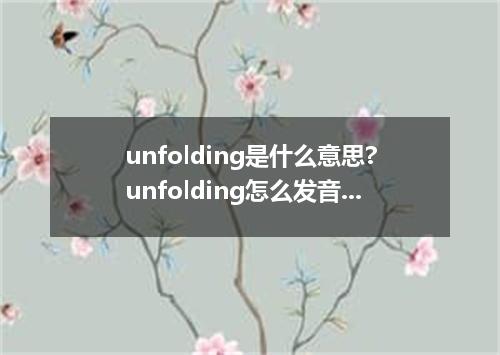 unfolding是什么意思?unfolding怎么发音?unfolding的解释和用法