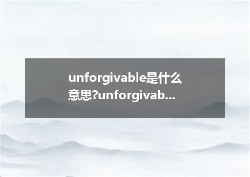 unforgivable是什么意思?unforgivable怎么发音?unforgivable的解释和用法