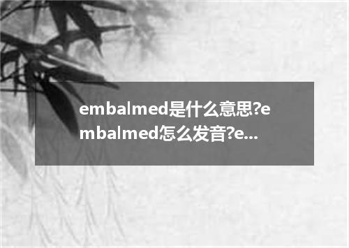 embalmed是什么意思?embalmed怎么发音?embalmed的解释和用法