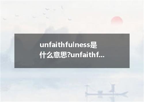 unfaithfulness是什么意思?unfaithfulness怎么发音?unfaithfulness的解释和用法