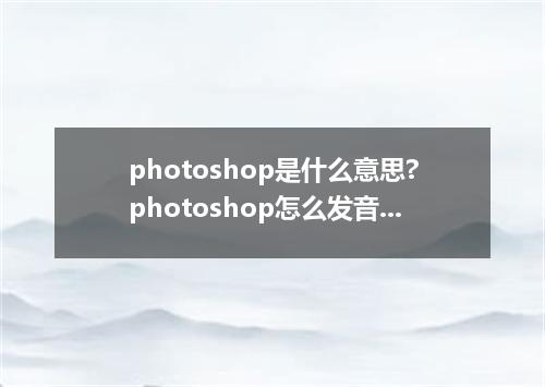 photoshop是什么意思?photoshop怎么发音?photoshop的解释和用法