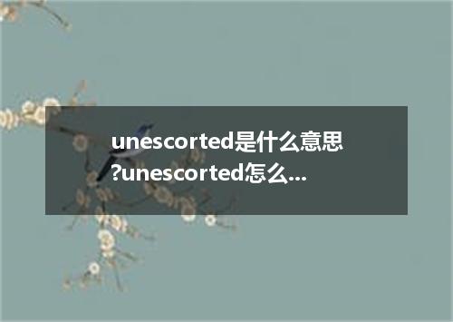 unescorted是什么意思?unescorted怎么发音?unescorted的解释和用法
