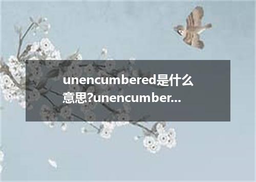 unencumbered是什么意思?unencumbered怎么发音?unencumbered的解释和用法