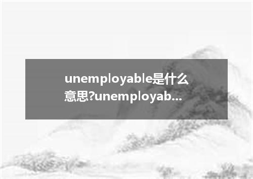 unemployable是什么意思?unemployable怎么发音?unemployable的解释和用法