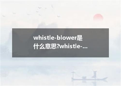 whistle-blower是什么意思?whistle-blower怎么发音?whistle-blower的解释和用法