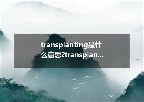 transplanting是什么意思?transplanting怎么发音?transplanting的解释和用法