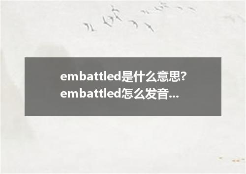 embattled是什么意思?embattled怎么发音?embattled的解释和用法
