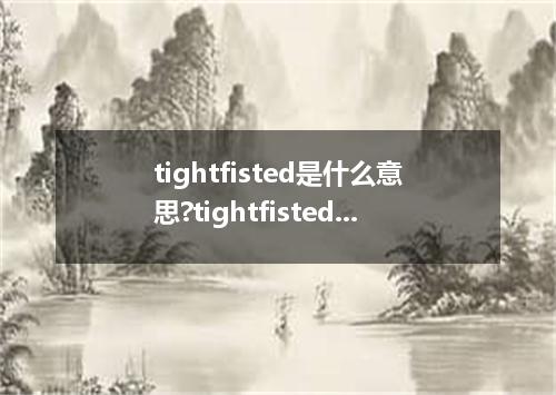 tightfisted是什么意思?tightfisted怎么发音?tightfisted的解释和用法