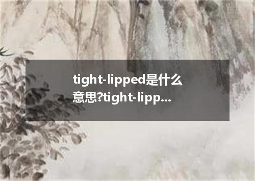 tight-lipped是什么意思?tight-lipped怎么发音?tight-lipped的解释和用法