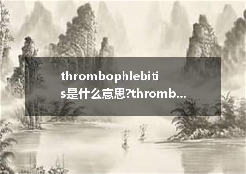 thrombophlebitis是什么意思?thrombophlebitis怎么发音?thrombophlebitis的解释和用法