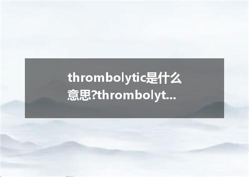 thrombolytic是什么意思?thrombolytic怎么发音?thrombolytic的解释和用法