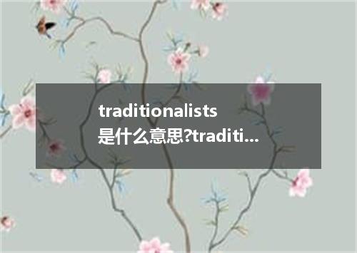 traditionalists是什么意思?traditionalists怎么发音?traditionalists的解释和用法