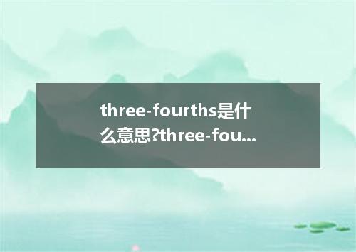 three-fourths是什么意思?three-fourths怎么发音?three-fourths的解释和用法