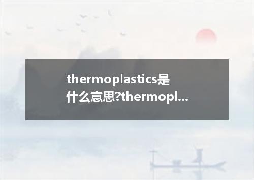 thermoplastics是什么意思?thermoplastics怎么发音?thermoplastics的解释和用法