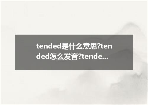 tended是什么意思?tended怎么发音?tended的解释和用法
