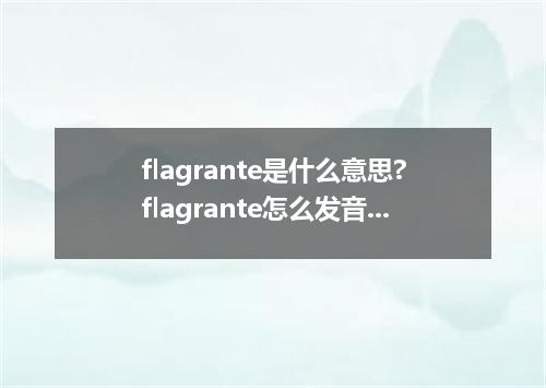 flagrante是什么意思?flagrante怎么发音?flagrante的解释和用法