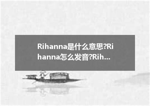 Rihanna是什么意思?Rihanna怎么发音?Rihanna的解释和用法