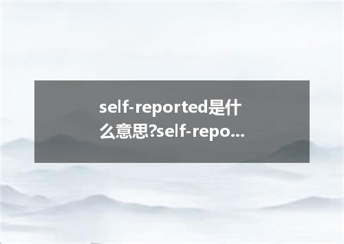 self-reported是什么意思?self-reported怎么发音?self-reported的解释和用法
