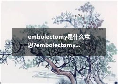 embolectomy是什么意思?embolectomy怎么发音?embolectomy的解释和用法