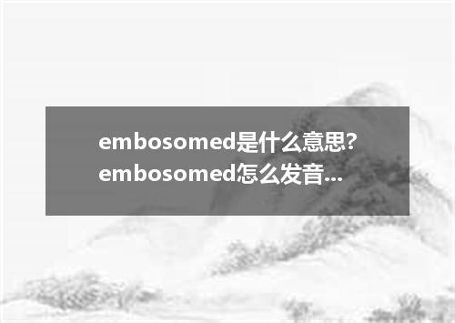 embosomed是什么意思?embosomed怎么发音?embosomed的解释和用法