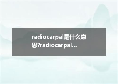 radiocarpal是什么意思?radiocarpal怎么发音?radiocarpal的解释和用法