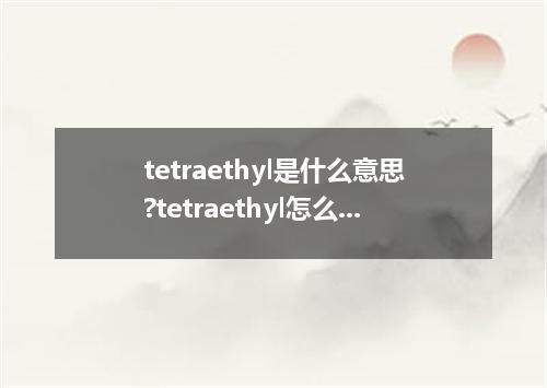 tetraethyl是什么意思?tetraethyl怎么发音?tetraethyl的解释和用法