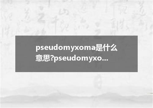 pseudomyxoma是什么意思?pseudomyxoma怎么发音?pseudomyxoma的解释和用法