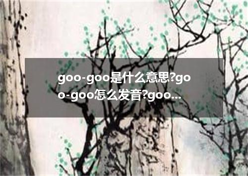 goo-goo是什么意思?goo-goo怎么发音?goo-goo的解释和用法