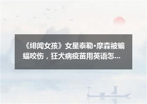 《绯闻女孩》女星泰勒·摩森被蝙蝠咬伤,狂犬病疫苗用英语怎么说?