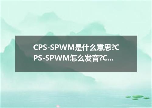 CPS-SPWM是什么意思?CPS-SPWM怎么发音?CPS-SPWM的解释和用法