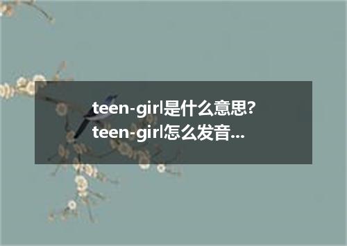 teen-girl是什么意思?teen-girl怎么发音?teen-girl的解释和用法